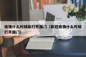 疫情什么时候能打开国门（新冠疫情什么时候打开国门）