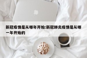 新冠疫情是从哪年开始:新冠肺炎疫情是从哪一年开始的