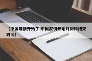 【中国疫情开始了,中国疫情开始时间和结束时间】