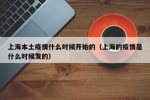 上海本土疫情什么时候开始的（上海的疫情是什么时候发的）