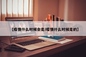 【疫情什么时候会走/疫情什么时候走的】