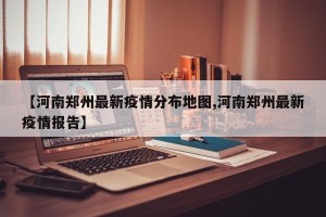 【河南郑州最新疫情分布地图,河南郑州最新疫情报告】