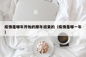 疫情是哪年开始的那年结束的（疫情是哪一年）