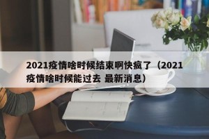 2021疫情啥时候结束啊快疯了（2021疫情啥时候能过去 最新消息）