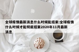 全球疫情最新消息什么时候能结束:全球疫情什么时候才能彻底结束2020年11月最新消息