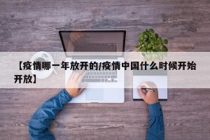 【疫情哪一年放开的/疫情中国什么时候开始开放】