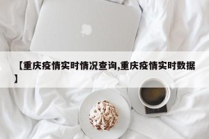 【重庆疫情实时情况查询,重庆疫情实时数据】