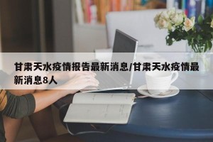 甘肃天水疫情报告最新消息/甘肃天水疫情最新消息8人