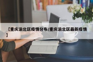 【重庆渝北区疫情分布/重庆渝北区最新疫情】