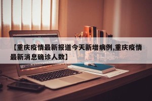 【重庆疫情最新报道今天新增病例,重庆疫情最新消息确诊人数】