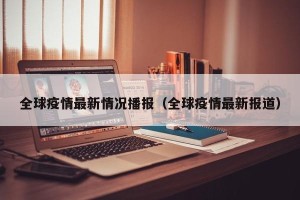全球疫情最新情况播报（全球疫情最新报道）