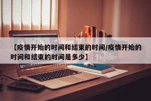 【疫情开始的时间和结束的时间/疫情开始的时间和结束的时间是多少】