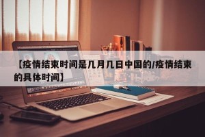 【疫情结束时间是几月几日中国的/疫情结束的具体时间】