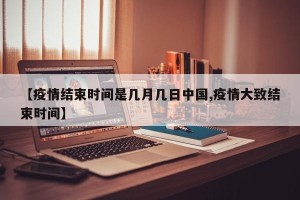 【疫情结束时间是几月几日中国,疫情大致结束时间】
