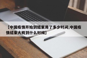 【中国疫情开始到结束用了多少时间,中国疫情结束大概到什么时候】