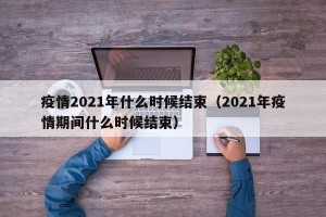 疫情2021年什么时候结束（2021年疫情期间什么时候结束）