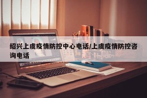 绍兴上虞疫情防控中心电话/上虞疫情防控咨询电话